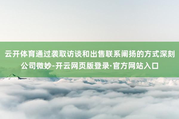 云开体育通过袭取访谈和出售联系阐扬的方式深刻公司微妙-开云网页版登录·官方网站入口
