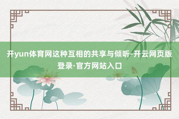 开yun体育网这种互相的共享与倾听-开云网页版登录·官方网站入口