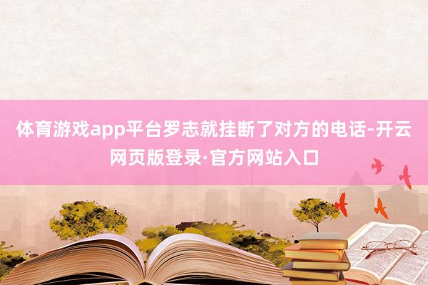 体育游戏app平台罗志就挂断了对方的电话-开云网页版登录·官方网站入口
