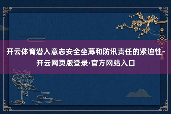 开云体育潜入意志安全坐蓐和防汛责任的紧迫性-开云网页版登录·官方网站入口