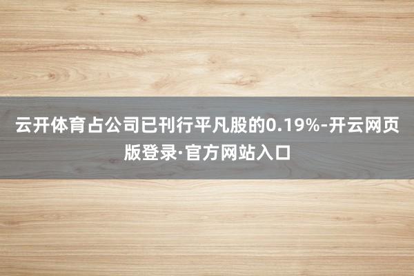 云开体育占公司已刊行平凡股的0.19%-开云网页版登录·官方网站入口