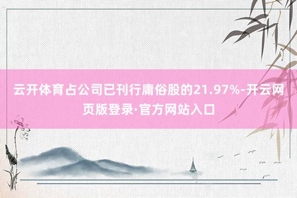 云开体育占公司已刊行庸俗股的21.97%-开云网页版登录·官方网站入口