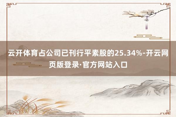 云开体育占公司已刊行平素股的25.34%-开云网页版登录·官方网站入口