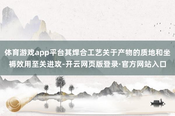 体育游戏app平台其焊合工艺关于产物的质地和坐褥效用至关进攻-开云网页版登录·官方网站入口