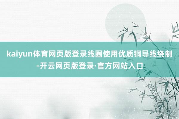 kaiyun体育网页版登录线圈使用优质铜导线绕制-开云网页版登录·官方网站入口