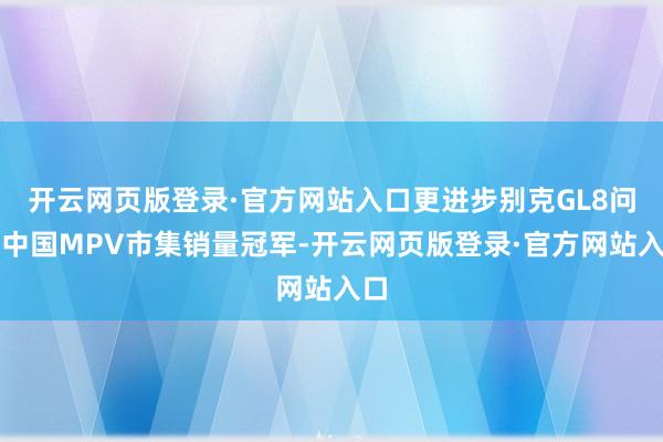 开云网页版登录·官方网站入口更进步别克GL8问鼎中国MPV市集销量冠军-开云网页版登录·官方网站入口