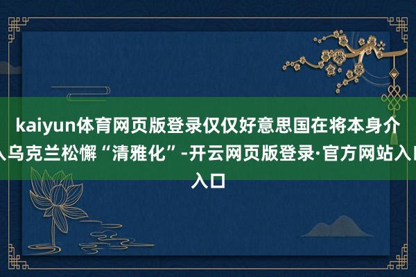 kaiyun体育网页版登录仅仅好意思国在将本身介入乌克兰松懈“清雅化”-开云网页版登录·官方网站入口