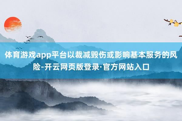 体育游戏app平台以裁减毁伤或影响基本服务的风险-开云网页版登录·官方网站入口