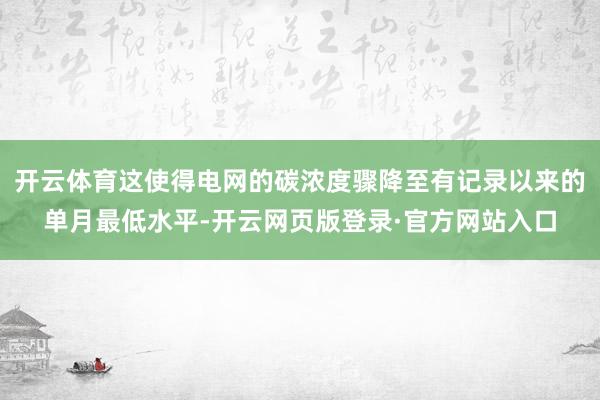 开云体育这使得电网的碳浓度骤降至有记录以来的单月最低水平-开云网页版登录·官方网站入口