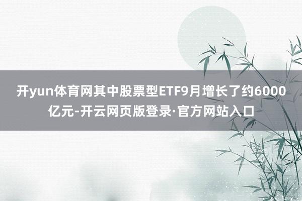 开yun体育网其中股票型ETF9月增长了约6000亿元-开云网页版登录·官方网站入口