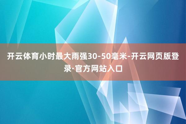 开云体育小时最大雨强30-50毫米-开云网页版登录·官方网站入口