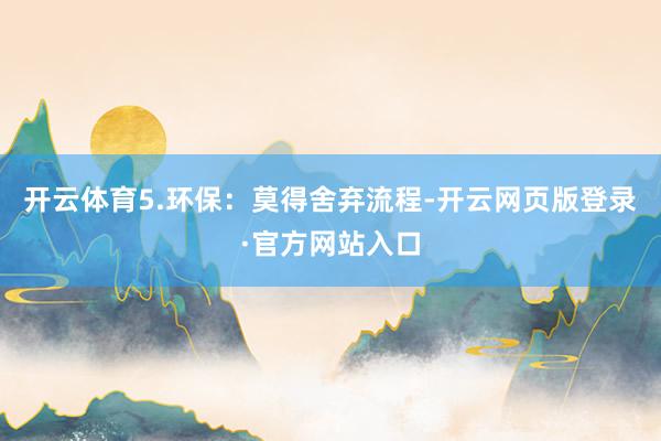 开云体育5.环保：莫得舍弃流程-开云网页版登录·官方网站入口
