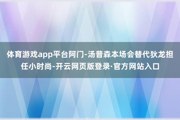 体育游戏app平台阿门-汤普森本场会替代狄龙担任小时尚-开云网页版登录·官方网站入口