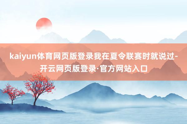 kaiyun体育网页版登录我在夏令联赛时就说过-开云网页版登录·官方网站入口