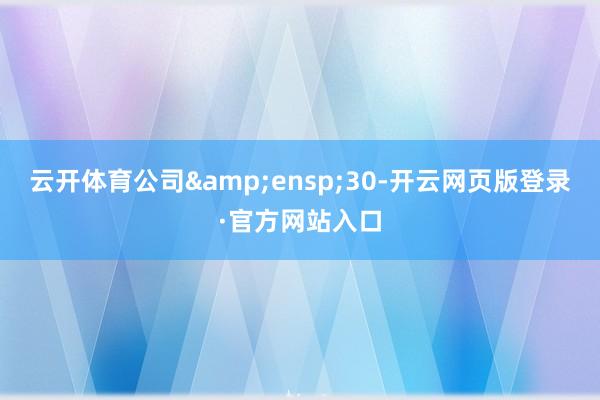 云开体育公司&ensp;30-开云网页版登录·官方网站入口
