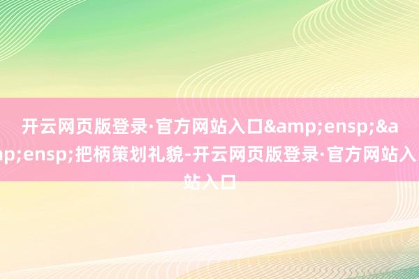 开云网页版登录·官方网站入口&ensp;&ensp;把柄策划礼貌-开云网页版登录·官方网站入口