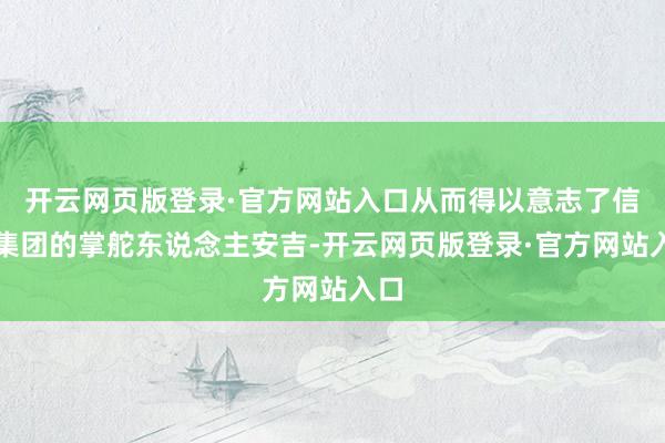 开云网页版登录·官方网站入口从而得以意志了信邦集团的掌舵东说念主安吉-开云网页版登录·官方网站入口