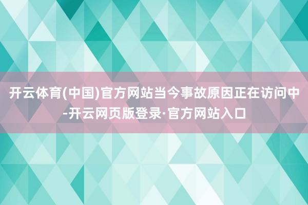开云体育(中国)官方网站当今事故原因正在访问中-开云网页版登录·官方网站入口