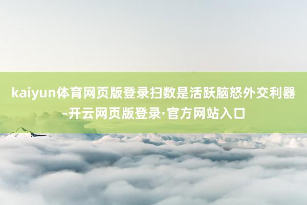 kaiyun体育网页版登录扫数是活跃脑怒外交利器-开云网页版登录·官方网站入口
