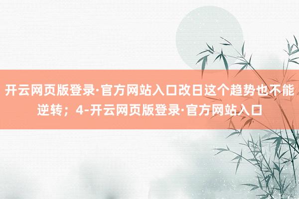 开云网页版登录·官方网站入口改日这个趋势也不能逆转;4-开云网页版登录·官方网站入口
