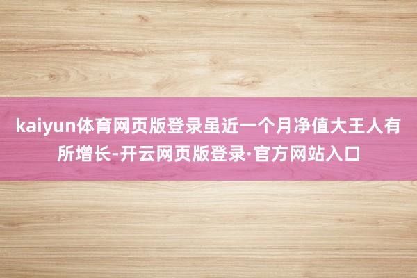 kaiyun体育网页版登录虽近一个月净值大王人有所增长-开云网页版登录·官方网站入口