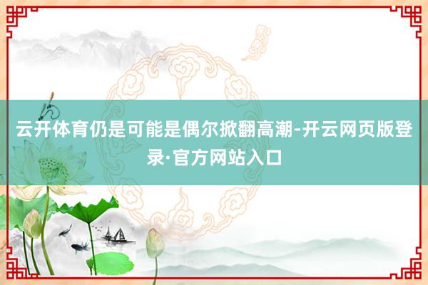 云开体育　　仍是可能是偶尔掀翻高潮-开云网页版登录·官方网站入口