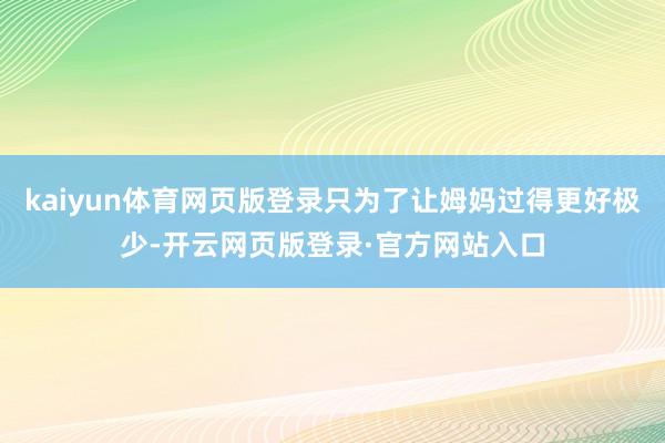 kaiyun体育网页版登录只为了让姆妈过得更好极少-开云网页版登录·官方网站入口