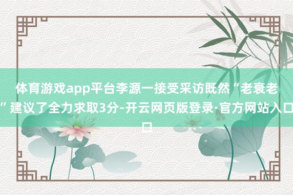 体育游戏app平台李源一接受采访 既然“老衰老”建议了全力求取3分-开云网页版登录·官方网站入口