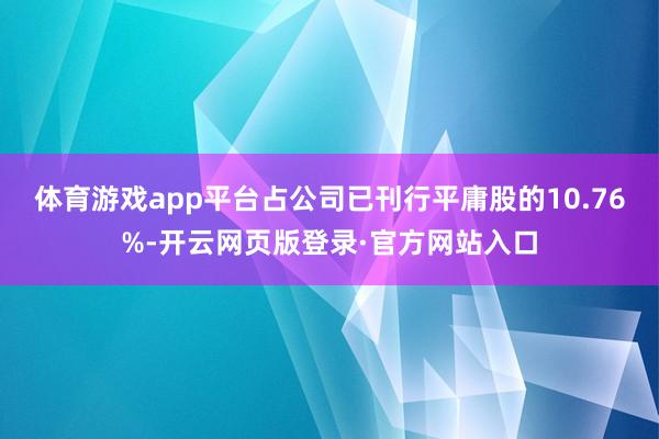 体育游戏app平台占公司已刊行平庸股的10.76%-开云网页版登录·官方网站入口