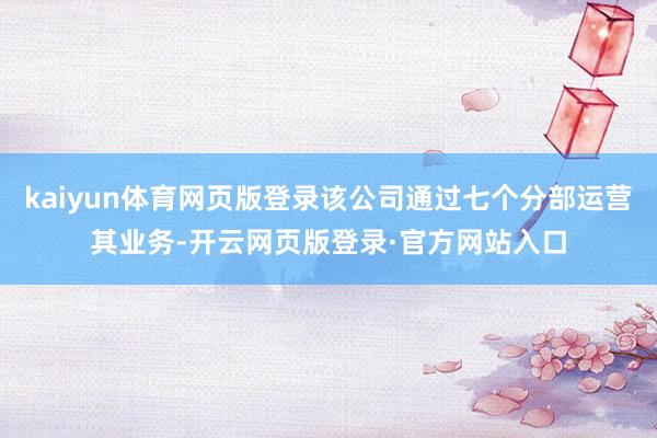 kaiyun体育网页版登录该公司通过七个分部运营其业务-开云网页版登录·官方网站入口