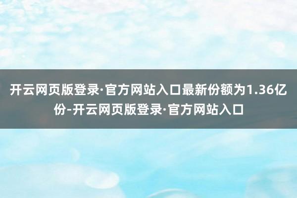 开云网页版登录·官方网站入口最新份额为1.36亿份-开云网页版登录·官方网站入口