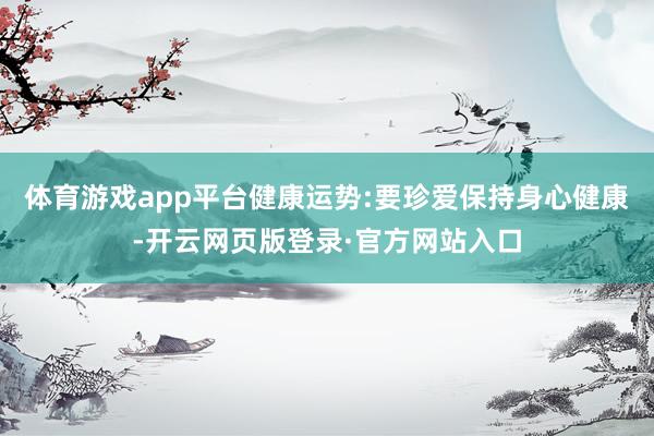 体育游戏app平台健康运势:要珍爱保持身心健康-开云网页版登录·官方网站入口