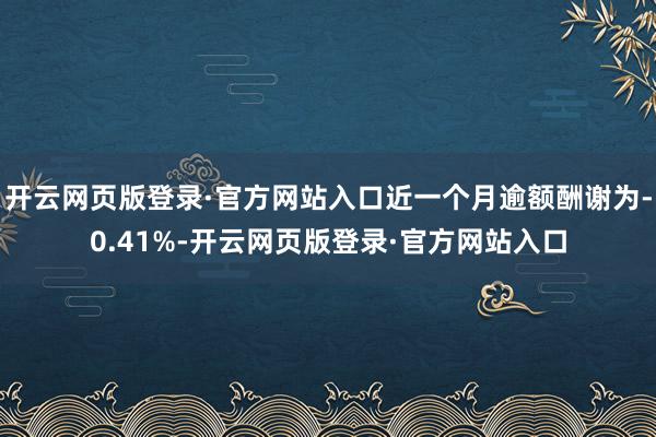 开云网页版登录·官方网站入口近一个月逾额酬谢为-0.41%-开云网页版登录·官方网站入口