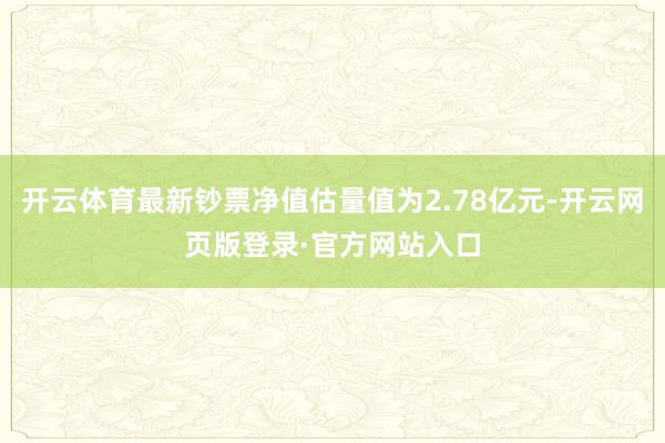 开云体育最新钞票净值估量值为2.78亿元-开云网页版登录·官方网站入口