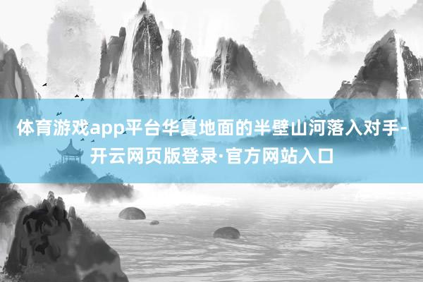 体育游戏app平台华夏地面的半壁山河落入对手-开云网页版登录·官方网站入口