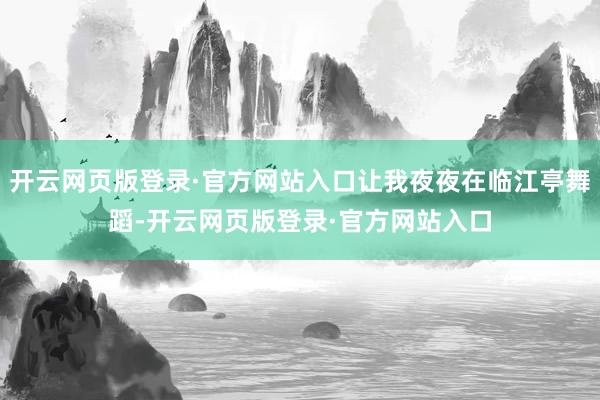 开云网页版登录·官方网站入口让我夜夜在临江亭舞蹈-开云网页版登录·官方网站入口