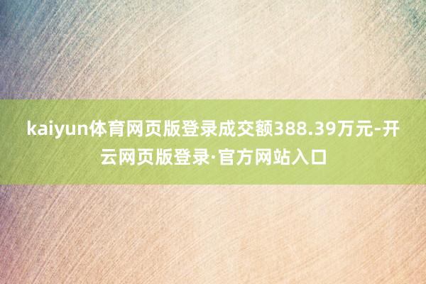 kaiyun体育网页版登录成交额388.39万元-开云网页版登录·官方网站入口