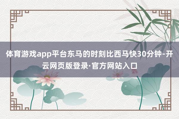 体育游戏app平台东马的时刻比西马快30分钟-开云网页版登录·官方网站入口