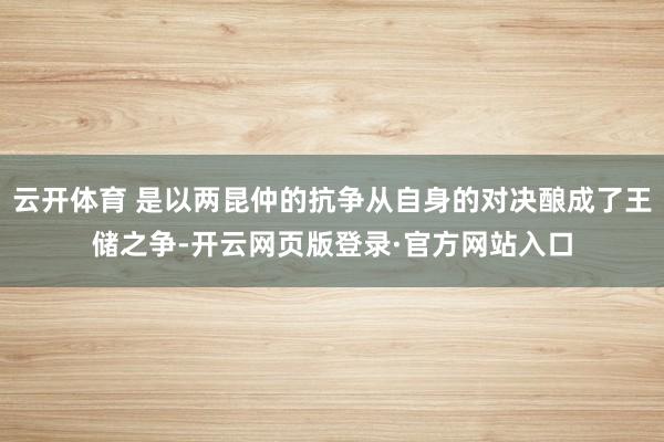云开体育 是以两昆仲的抗争从自身的对决酿成了王储之争-开云网页版登录·官方网站入口