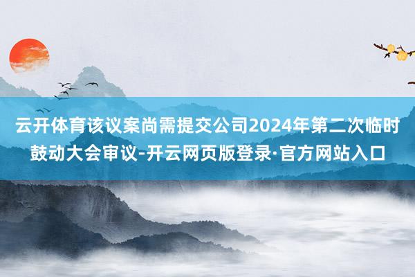 云开体育该议案尚需提交公司2024年第二次临时鼓动大会审议-开云网页版登录·官方网站入口