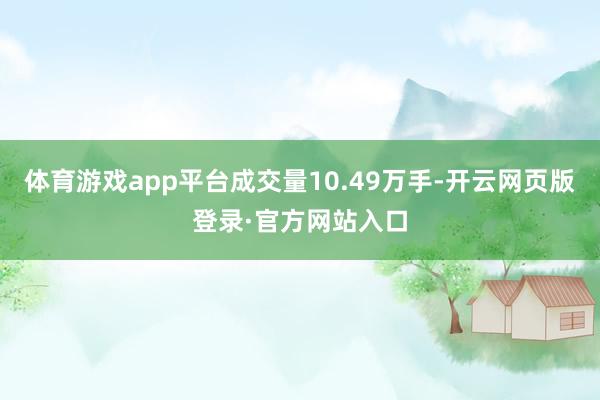体育游戏app平台成交量10.49万手-开云网页版登录·官方网站入口