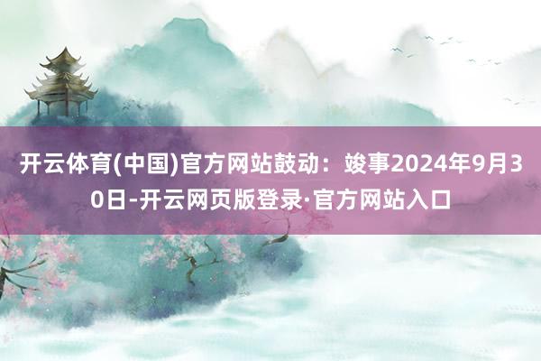 开云体育(中国)官方网站鼓动:竣事2024年9月30日-开云网页版登录·官方网站入口