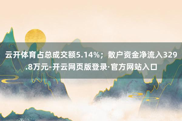 云开体育占总成交额5.14%;散户资金净流入329.8万元-开云网页版登录·官方网站入口