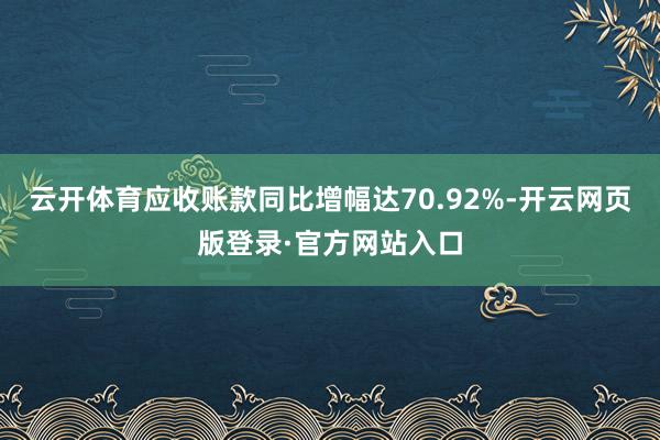 云开体育应收账款同比增幅达70.92%-开云网页版登录·官方网站入口