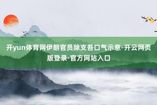 开yun体育网伊朗官员除支吾口气示意-开云网页版登录·官方网站入口
