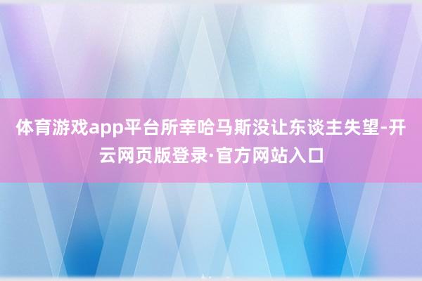 体育游戏app平台所幸哈马斯没让东谈主失望-开云网页版登录·官方网站入口