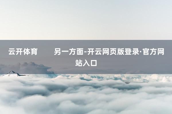 云开体育 另一方面-开云网页版登录·官方网站入口