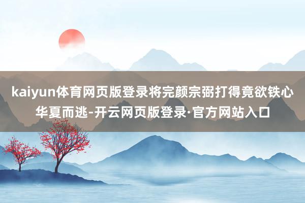 kaiyun体育网页版登录将完颜宗弼打得竟欲铁心华夏而逃-开云网页版登录·官方网站入口