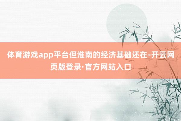 体育游戏app平台但淮南的经济基础还在-开云网页版登录·官方网站入口