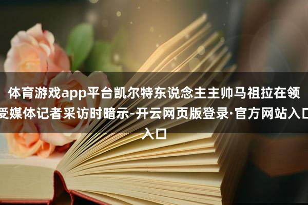体育游戏app平台凯尔特东说念主主帅马祖拉在领受媒体记者采访时暗示-开云网页版登录·官方网站入口